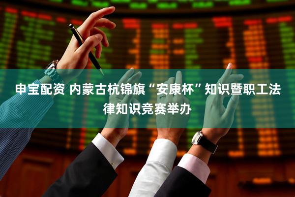 申宝配资 内蒙古杭锦旗“安康杯”知识暨职工法律知识竞赛举办