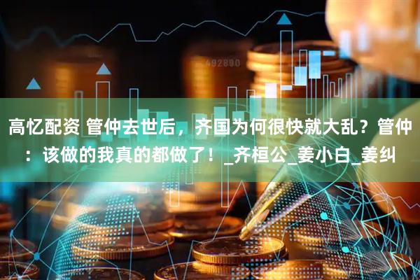 高忆配资 管仲去世后，齐国为何很快就大乱？管仲：该做的我真的都做了！_齐桓公_姜小白_姜纠