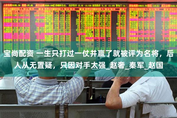 宝尚配资 一生只打过一仗并赢了就被评为名将，后人从无置疑，只因对手太强_赵奢_秦军_赵国