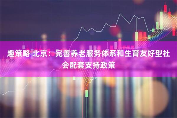 趣策略 北京：完善养老服务体系和生育友好型社会配套支持政策