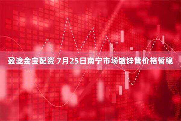 盈途金宝配资 7月25日南宁市场镀锌管价格暂稳