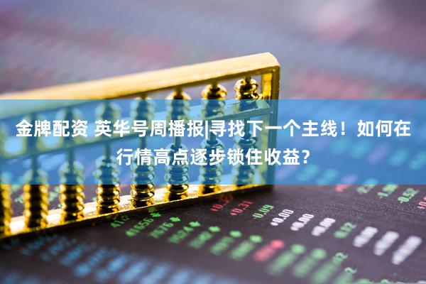 金牌配资 英华号周播报|寻找下一个主线！如何在行情高点逐步锁住收益？