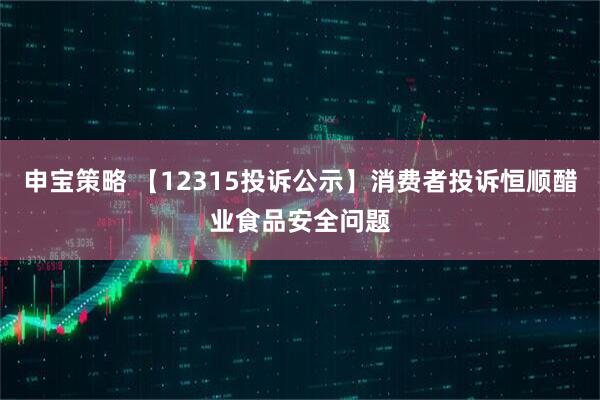 申宝策略 【12315投诉公示】消费者投诉恒顺醋业食品安全问题
