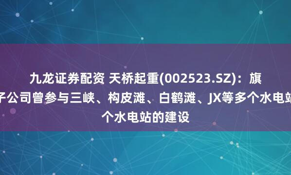 九龙证券配资 天桥起重(002523.SZ)：旗下全资子公司曾参与三峡、构皮滩、白鹤滩、JX等多个水电站的建设