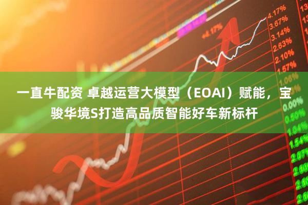 一直牛配资 卓越运营大模型（EOAI）赋能，宝骏华境S打造高品质智能好车新标杆