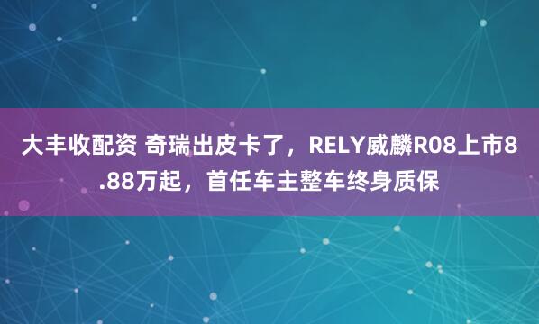 大丰收配资 奇瑞出皮卡了，RELY威麟R08上市8.88万起，首任车主整车终身质保