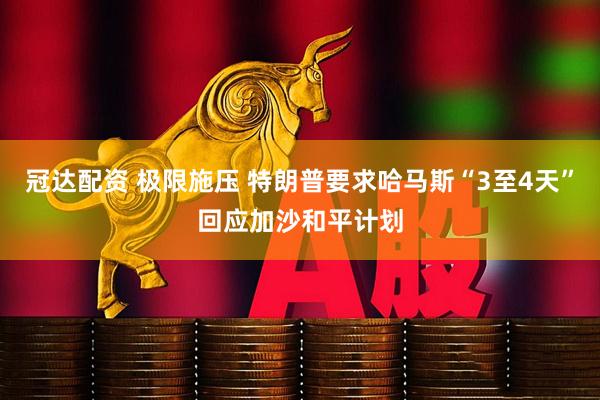 冠达配资 极限施压 特朗普要求哈马斯“3至4天”回应加沙和平计划