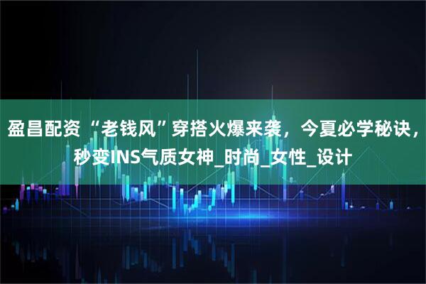 盈昌配资 “老钱风”穿搭火爆来袭，今夏必学秘诀，秒变INS气质女神_时尚_女性_设计