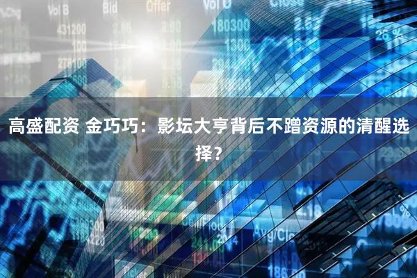 高盛配资 金巧巧：影坛大亨背后不蹭资源的清醒选择？