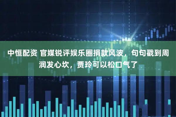 中恒配资 官媒锐评娱乐圈捐款风波，句句戳到周润发心坎，贾玲可以松口气了