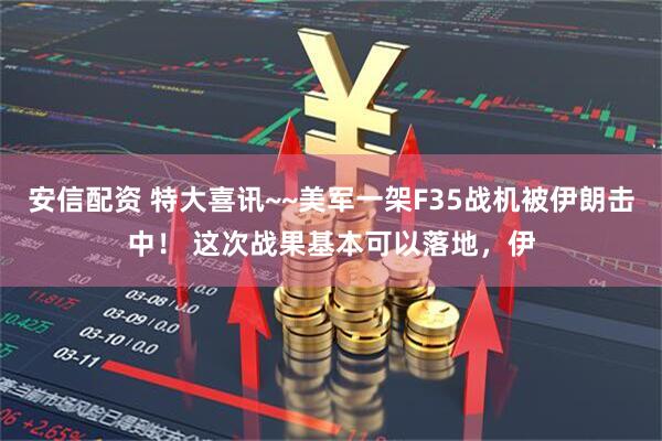 安信配资 特大喜讯~~美军一架F35战机被伊朗击中！ 这次战果基本可以落地，伊
