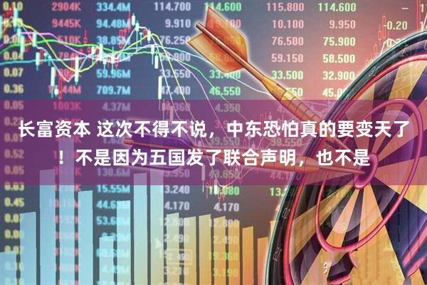 长富资本 这次不得不说，中东恐怕真的要变天了！不是因为五国发了联合声明，也不是