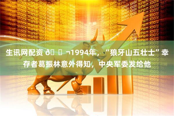 生讯网配资 🌬1994年，“狼牙山五壮士”幸存者葛振林意外得知，中央军委发给他