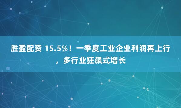 胜盈配资 15.5%！一季度工业企业利润再上行，多行业狂飙式增长